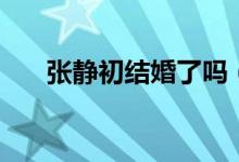 張靜初結婚了嗎（張靜初有老公了嗎）