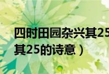 四時(shí)田園雜興其25首的詩(shī)意（四時(shí)田園雜興其25的詩(shī)意）