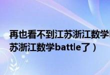再也看不到江蘇浙江數(shù)學(xué)battle了什么意思(再也看不到江蘇浙江數(shù)學(xué)battle了)