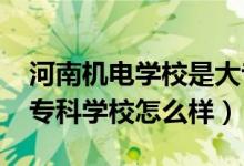河南機(jī)電學(xué)校是大專(zhuān)嗎（2022河南機(jī)電高等專(zhuān)科學(xué)校怎么樣）