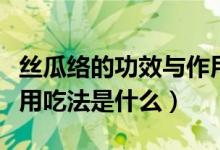 絲瓜絡(luò)的功效與作用吃法(絲瓜絡(luò)的功效與作用吃法是什么)