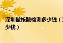 深圳做核酸檢測多少錢(深圳市新冠病毒核酸檢測費用是多少錢)