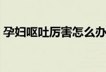 孕婦嘔吐厲害怎么辦（三個(gè)簡單的方法推薦）