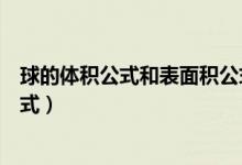 球的體積公式和表面積公式轉化（球的體積公式和表面積公式）