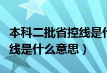 本科二批省控線是什么意思?。ū究贫】鼐€是什么意思）