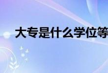 大專(zhuān)是什么學(xué)位等級(jí)（大專(zhuān)是什么學(xué)位）