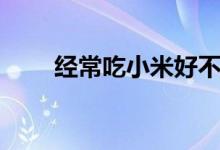 經(jīng)常吃小米好不好（小米營養(yǎng)價(jià)值）