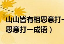 山山皆有相思意打一成語(yǔ)的答案（山山皆有相思意打一成語(yǔ)）