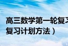 高三數(shù)學(xué)第一輪復(fù)習(xí)計(jì)劃表（高三數(shù)學(xué)第一輪復(fù)習(xí)計(jì)劃方法）