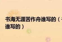 書海無涯苦作舟誰寫的（書山有路勤為徑學(xué)海無涯苦作舟是誰寫的）