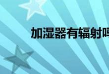 加濕器有輻射嗎？加濕器使用正確