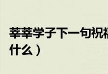 莘莘學(xué)子下一句祝福話(huà)語(yǔ)（莘莘學(xué)子下一句是什么）