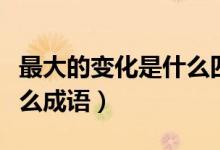 最大的變化是什么四字成語(yǔ)（最大的變化是什么成語(yǔ)）