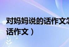 對(duì)媽媽說(shuō)的話作文怎么寫(xiě)（如何寫(xiě)對(duì)媽媽說(shuō)的話作文）