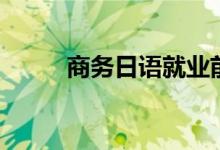 商務日語就業(yè)前景（前景好不好）