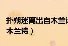 撲朔迷離出自木蘭詩(shī)的哪兩句（撲朔迷離出自木蘭詩(shī)）