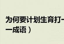 為何要計(jì)劃生育打一字（計(jì)劃生育只生一個(gè)打一成語(yǔ)）