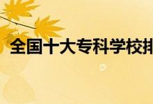 全國十大?？茖W校排名（2022哪個學校好）