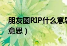 朋友圈RIP什么意思(如何理解朋友圈RIP的意思)