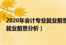 2020年會計專業(yè)就業(yè)前景（2022年會計學(xué)專業(yè)就業(yè)方向及就業(yè)前景分析）