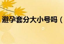 避孕套分大小號(hào)嗎(避孕套有大小號(hào)之分嗎)