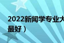 2022新聞學專業(yè)大學排名（學新聞哪個學校最好）