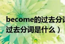 become的過(guò)去分詞和現(xiàn)在分詞(become的過(guò)去分詞是什么)