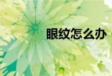 眼紋怎么辦(怎樣去掉眼紋)