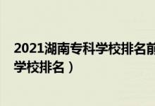 2021湖南?？茖W(xué)校排名前十的學(xué)校（2022年湖南十大?？茖W(xué)校排名）
