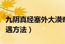 九陰真經(jīng)塞外大漠奇遇無根門地點（無根門奇遇方法）