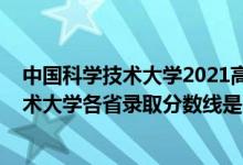 中國科學技術大學2021高考錄取分數(shù)線（2021中國科學技術大學各省錄取分數(shù)線是多少）