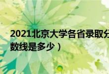 2021北京大學各省錄取分數(shù)線（2021北京大學各省錄取分數(shù)線是多少）