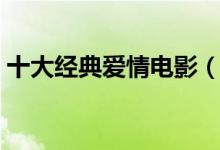 十大經(jīng)典愛(ài)情電影（十大經(jīng)典愛(ài)情電影推薦）