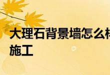 大理石背景墻怎么樣？大理石電視背景墻如何施工