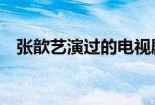 張歆藝演過(guò)的電視劇（看過(guò)3部的是真愛(ài)）