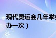 現(xiàn)代奧運(yùn)會(huì)幾年舉辦一次（現(xiàn)代奧運(yùn)會(huì)4年舉辦一次）