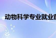 動物科學專業(yè)就業(yè)前景（畢業(yè)后好就業(yè)嗎）