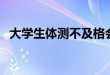大學生體測不及格會怎么樣（有什么影響）