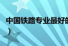中國鐵路專業(yè)最好的大學(xué)（哪個學(xué)校就業(yè)率高）