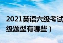 2021英語六級考試題型（2022年大學英語六級題型有哪些）