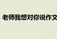 老師我想對(duì)你說作文800字（需要怎么表達(dá)）