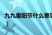 九九重陽節(jié)什么意思?。ň啪胖仃柟?jié)什么意思）