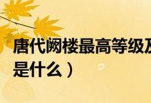 唐代闕樓最高等級及名稱（唐代闕樓最高等級是什么）