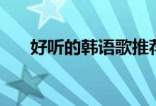好聽的韓語(yǔ)歌推薦（分別是什么歌曲）
