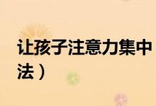 讓孩子注意力集中（6個訓(xùn)練孩子專注力的方法）