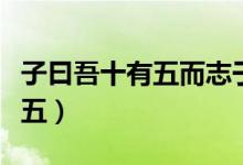 子曰吾十有五而志于學(xué)心得體會(huì)（子曰吾十有五）