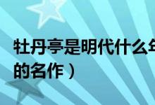 牡丹亭是明代什么年間名作（牡丹亭是明代誰(shuí)的名作）