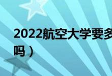 2022航空大學(xué)要多少分才能錄?。ǚ?jǐn)?shù)線高嗎）