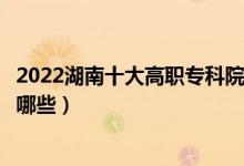 2022湖南十大高職?？圃盒Ｅ琶麊巫钚拢ê玫拇髮W校有哪些）