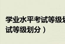 學業(yè)水平考試等級劃分及格標準（學業(yè)水平考試等級劃分）